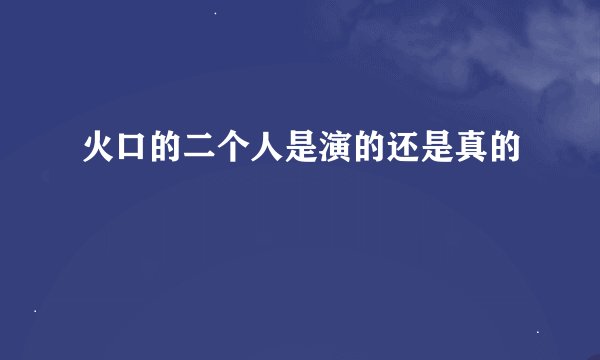 火口的二个人是演的还是真的