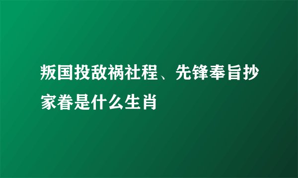 叛国投敌祸社程、先锋奉旨抄家眷是什么生肖