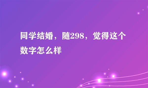 同学结婚，随298，觉得这个数字怎么样