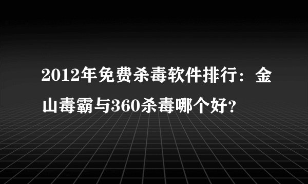 2012年免费杀毒软件排行：金山毒霸与360杀毒哪个好？