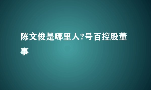 陈文俊是哪里人?号百控股董事