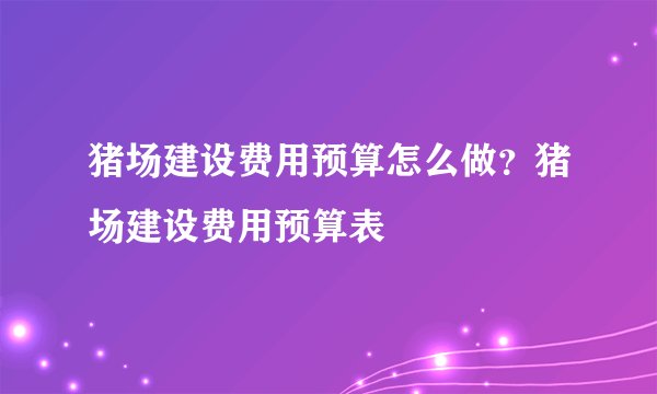 猪场建设费用预算怎么做？猪场建设费用预算表