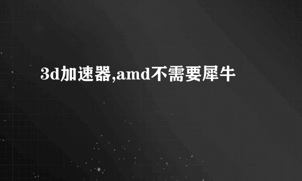 3d加速器,amd不需要犀牛