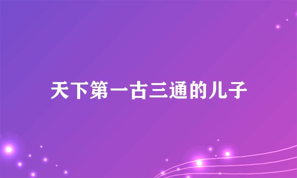 天下第一古三通的儿子