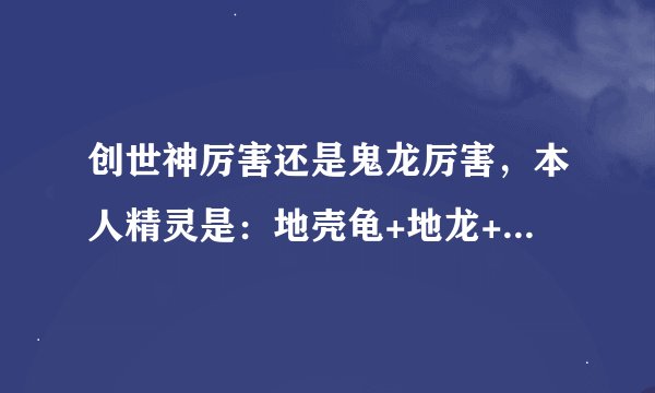 创世神厉害还是鬼龙厉害，本人精灵是：地壳龟+地龙+古拉怪+海皇牙+炎帝