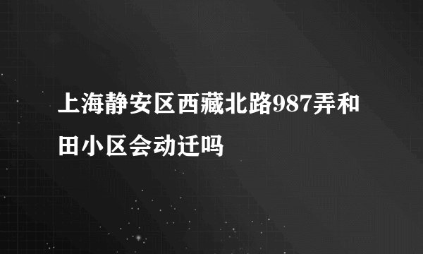上海静安区西藏北路987弄和田小区会动迁吗