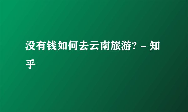 没有钱如何去云南旅游? - 知乎