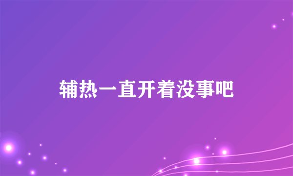 辅热一直开着没事吧