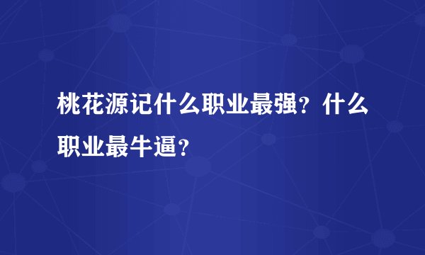 桃花源记什么职业最强？什么职业最牛逼？