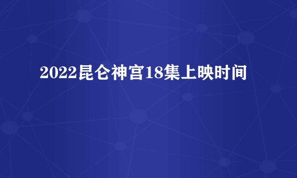 2022昆仑神宫18集上映时间