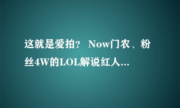 这就是爱拍？ Now门农、粉丝4W的LOL解说红人、就因为为了粉丝而被卸掉红人！