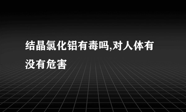 结晶氯化铝有毒吗,对人体有没有危害