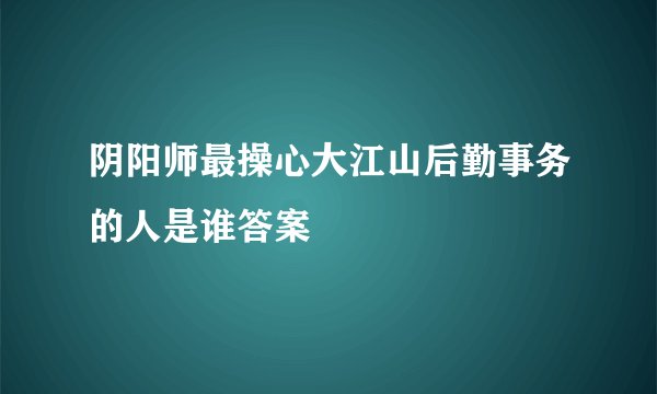阴阳师最操心大江山后勤事务的人是谁答案