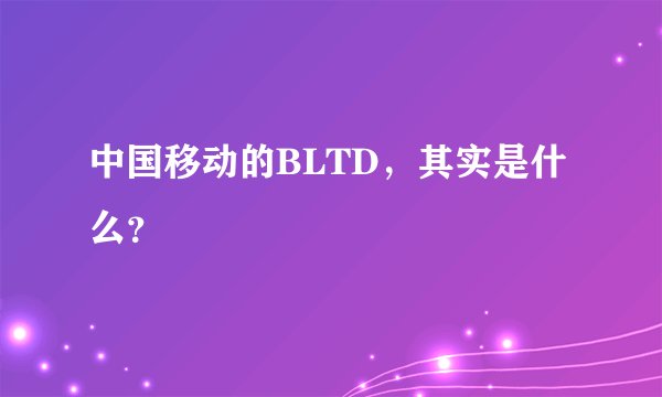 中国移动的BLTD，其实是什么？