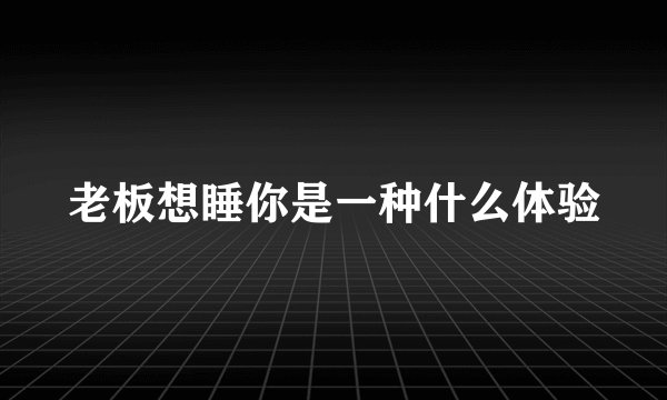 老板想睡你是一种什么体验