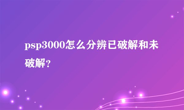 psp3000怎么分辨已破解和未破解？