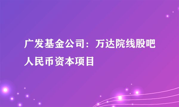 广发基金公司：万达院线股吧人民币资本项目