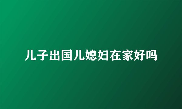 儿子出国儿媳妇在家好吗
