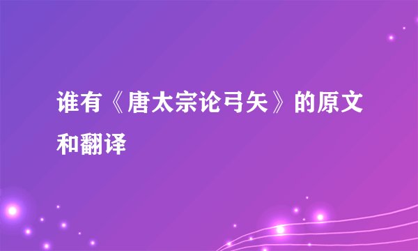 谁有《唐太宗论弓矢》的原文和翻译
