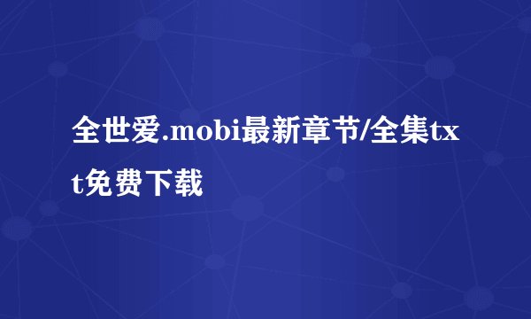 全世爱.mobi最新章节/全集txt免费下载