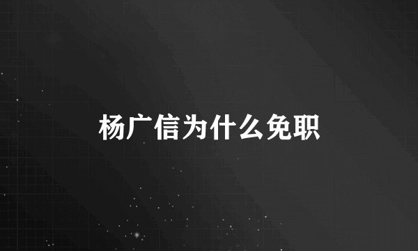 杨广信为什么免职
