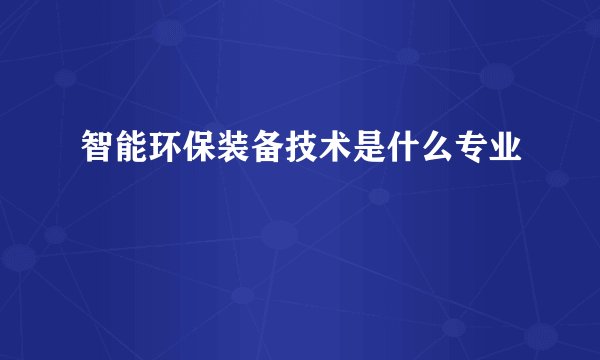 智能环保装备技术是什么专业