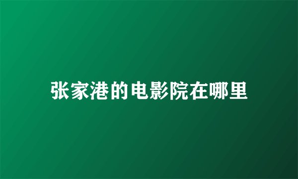 张家港的电影院在哪里