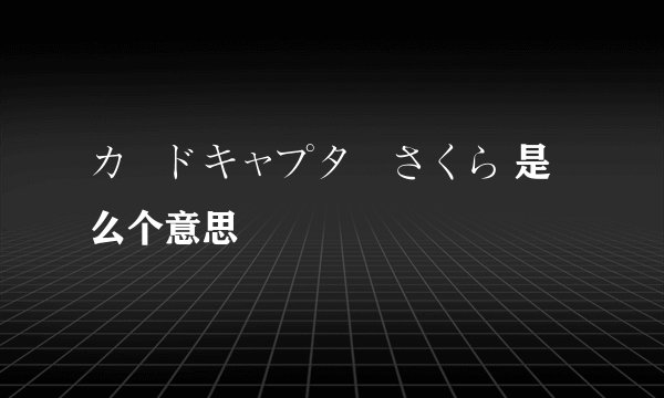 カードキャプターさくら 是么个意思