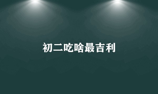 初二吃啥最吉利