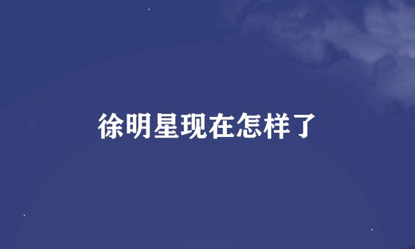徐明星现在怎样了