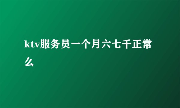 ktv服务员一个月六七千正常么