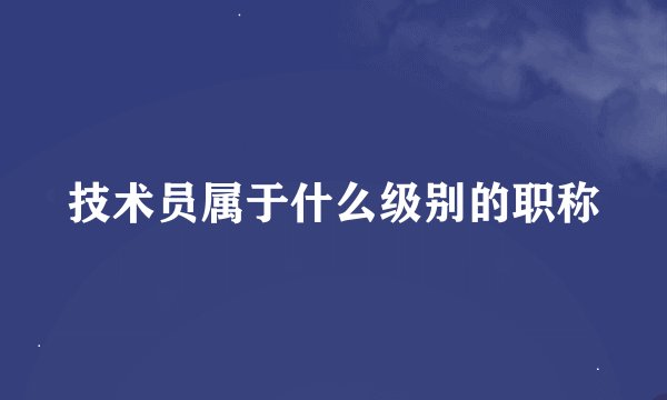 技术员属于什么级别的职称