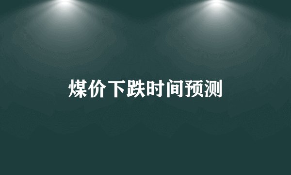 煤价下跌时间预测