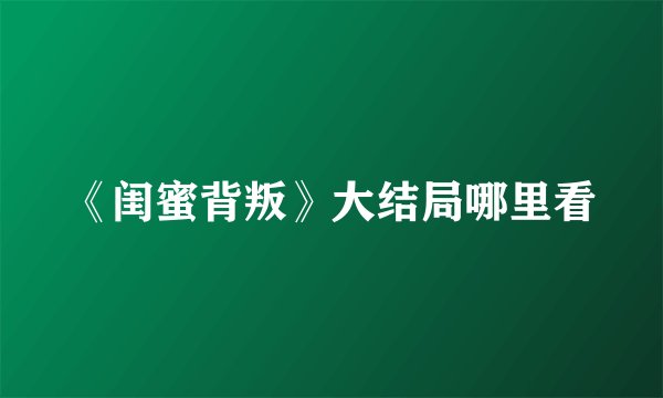 《闺蜜背叛》大结局哪里看