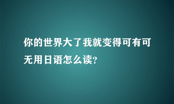 你的世界大了我就变得可有可无用日语怎么读？