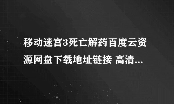 移动迷宫3死亡解药百度云资源网盘下载地址链接 高清的，谢谢