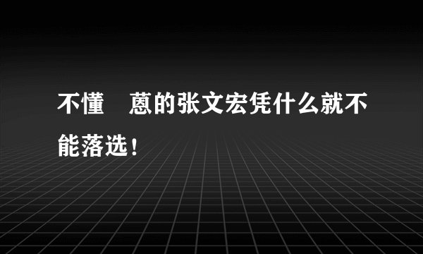 不懂鳡蒽的张文宏凭什么就不能落选！