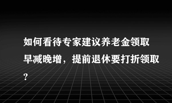 如何看待专家建议养老金领取早减晚增，提前退休要打折领取？