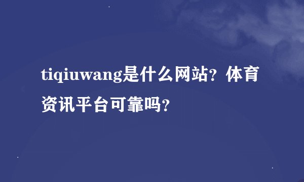 tiqiuwang是什么网站？体育资讯平台可靠吗？