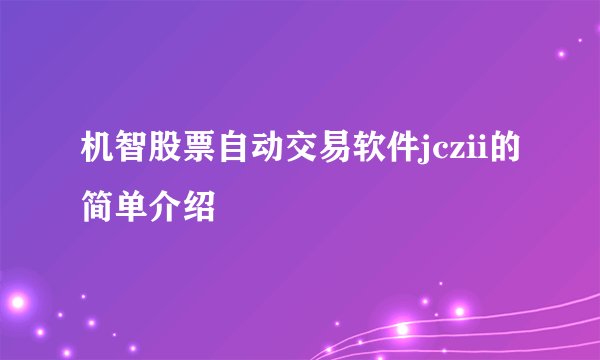 机智股票自动交易软件jczii的简单介绍