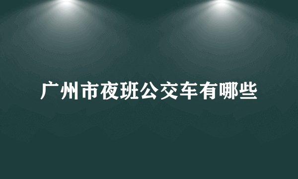 广州市夜班公交车有哪些