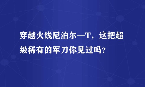 穿越火线尼泊尔—T，这把超级稀有的军刀你见过吗？