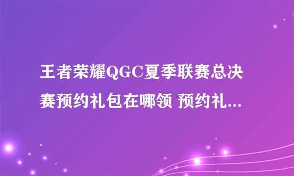 王者荣耀QGC夏季联赛总决赛预约礼包在哪领 预约礼包领取地址分享
