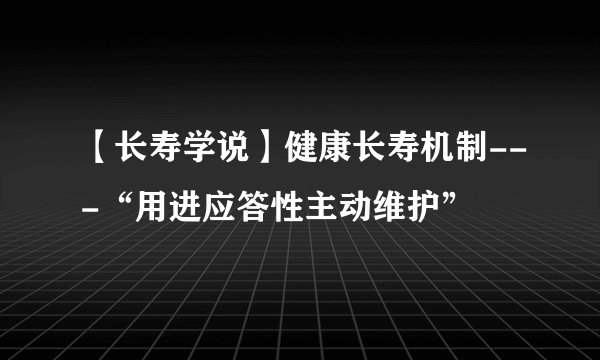 【长寿学说】健康长寿机制---“用进应答性主动维护”