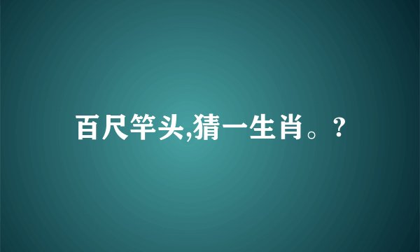 百尺竿头,猜一生肖。?
