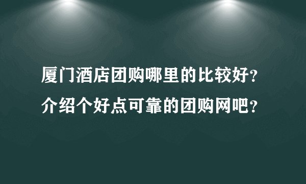 厦门酒店团购哪里的比较好？介绍个好点可靠的团购网吧？