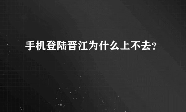 手机登陆晋江为什么上不去？