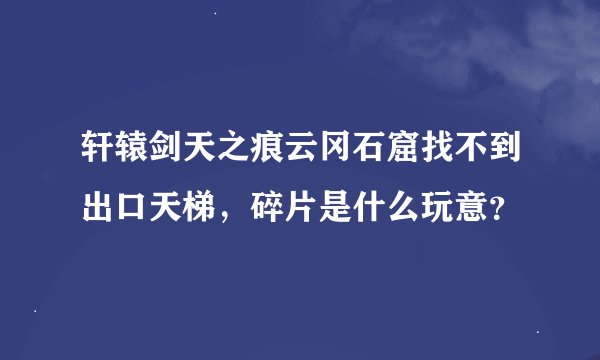 轩辕剑天之痕云冈石窟找不到出口天梯，碎片是什么玩意？