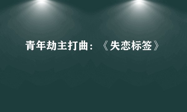 青年劫主打曲：《失恋标签》