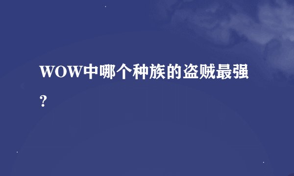 WOW中哪个种族的盗贼最强?